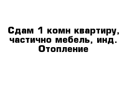 Сдам 1 комн квартиру, частично мебель, инд. Отопление